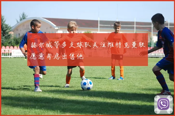 赫尔城等多支球队关注维特克曼联愿意考虑出售他
